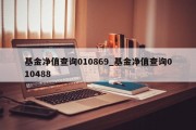 基金净值查询010869_基金净值查询010488