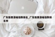 广东股票涨幅倍数排名_广东股票涨幅倍数排名榜