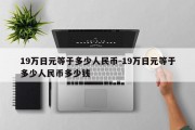 19万日元等于多少人民币-19万日元等于多少人民币多少钱