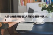 大蒜价格最新行情_大蒜价格最新行情2023