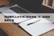 利润很吓人10个冷门创业项目_冷门且利润高的行业