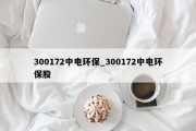 300172中电环保_300172中电环保股