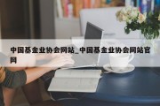 中国基金业协会网站_中国基金业协会网站官网