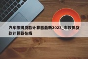 汽车按揭贷款计算器最新2023_车按揭贷款计算器在线