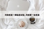 河南疫苗一期临床试验_河南第一批疫苗