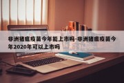 非洲猪瘟疫苗今年能上市吗-非洲猪瘟疫苗今年2020年可以上市吗