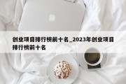 创业项目排行榜前十名_2023年创业项目排行榜前十名