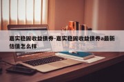 嘉实稳固收益债券-嘉实稳固收益债券a最新估值怎么样