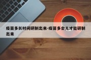 疫苗多长时间研制出来-疫苗多会儿才能研制出来