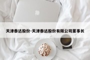 天津泰达股份-天津泰达股份有限公司董事长