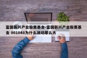 富国新兴产业股票基金-富国新兴产业股票基金 001048为什么波动那么大