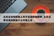 北京证交所新股上市不设涨跌幅限制_北京证券交易所新股什么时候上市