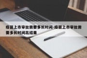 疫苗上市审批需要多长时间-疫苗上市审批需要多长时间出结果