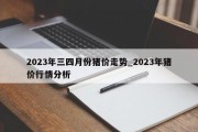 2023年三四月份猪价走势_2023年猪价行情分析