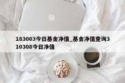 183003今日基金净值_基金净值查询310308今日净值