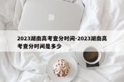 2023湖南高考查分时间-2023湖南高考查分时间是多少