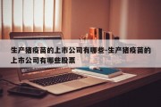 生产猪疫苗的上市公司有哪些-生产猪疫苗的上市公司有哪些股票