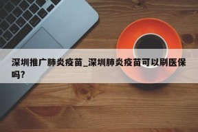 深圳推广肺炎疫苗_深圳肺炎疫苗可以刷医保吗?