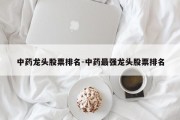 中药龙头股票排名-中药最强龙头股票排名