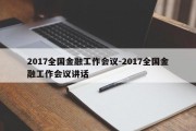 2017全国金融工作会议-2017全国金融工作会议讲话