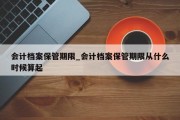 会计档案保管期限_会计档案保管期限从什么时候算起