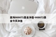 查询008671基金净值-008672基金今天净值