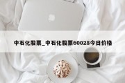 中石化股票_中石化股票60028今日价格