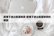 疫情下进口疫苗缺货-疫情下进口疫苗缺货的原因