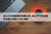 浙江万马电缆股份有限公司_浙江万马电缆股份有限公司是上市公司吗