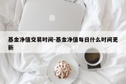 基金净值交易时间-基金净值每日什么时间更新