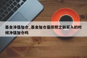 基金净值加仓_基金加仓是按照之前买入的时候净值加仓吗