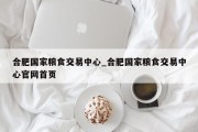 合肥国家粮食交易中心_合肥国家粮食交易中心官网首页