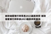 邮政储蓄银行利率表2023最新利率-邮政储蓄银行利率表2023最新利率查询