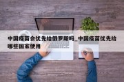 中国疫苗会优先给俄罗斯吗_中国疫苗优先给哪些国家使用