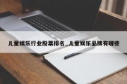 儿童娱乐行业股票排名_儿童娱乐品牌有哪些