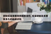 研制疫苗需要找到病原体吗_疫苗研制出来要做多久的临床试验