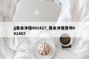 jj基金净值001417_基金净值查询001487