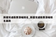 新疆交通股票涨幅排名_新疆交通股票涨幅排名最新