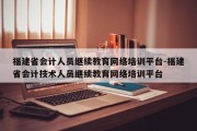 福建省会计人员继续教育网络培训平台-福建省会计技术人员继续教育网络培训平台