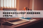 新冠疫苗会在什么公司生产-新冠疫苗是那些公司生产的