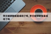 李兰娟研制疫苗成功了吗_李兰娟研制疫苗成功了吗