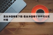 基金净值哪里下载-基金净值哪个软件可以实时看