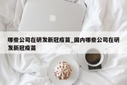 哪些公司在研发新冠疫苗_国内哪些公司在研发新冠疫苗