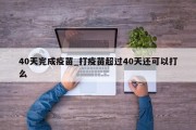 40天完成疫苗_打疫苗超过40天还可以打么