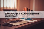 省级防疫站hpv疫苗_hpv疫苗在防疫站打还是医院打