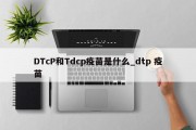 DTcP和Tdcp疫苗是什么_dtp 疫苗