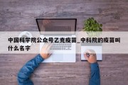 中国科学院公众号乙克疫苗_中科院的疫苗叫什么名字