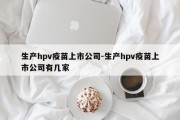 生产hpv疫苗上市公司-生产hpv疫苗上市公司有几家