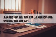 金安国纪科技股份有限公司_金安国纪科技股份有限公司是做什么的