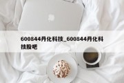 600844丹化科技_600844丹化科技股吧